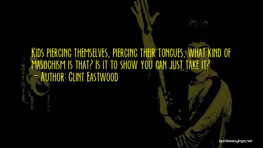 Clint Eastwood Quotes: Kids Piercing Themselves, Piercing Their Tongues, What Kind Of Masochism Is That? Is It To Show You Can Just Take