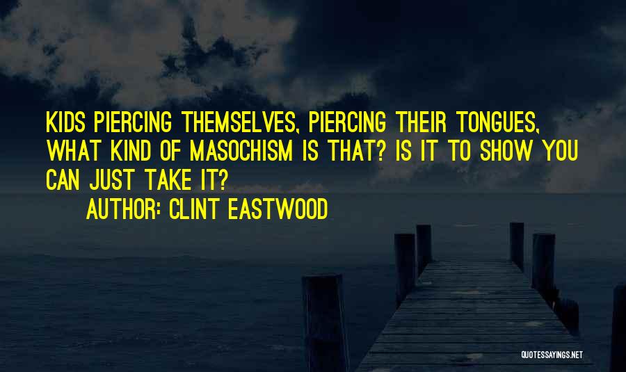 Clint Eastwood Quotes: Kids Piercing Themselves, Piercing Their Tongues, What Kind Of Masochism Is That? Is It To Show You Can Just Take