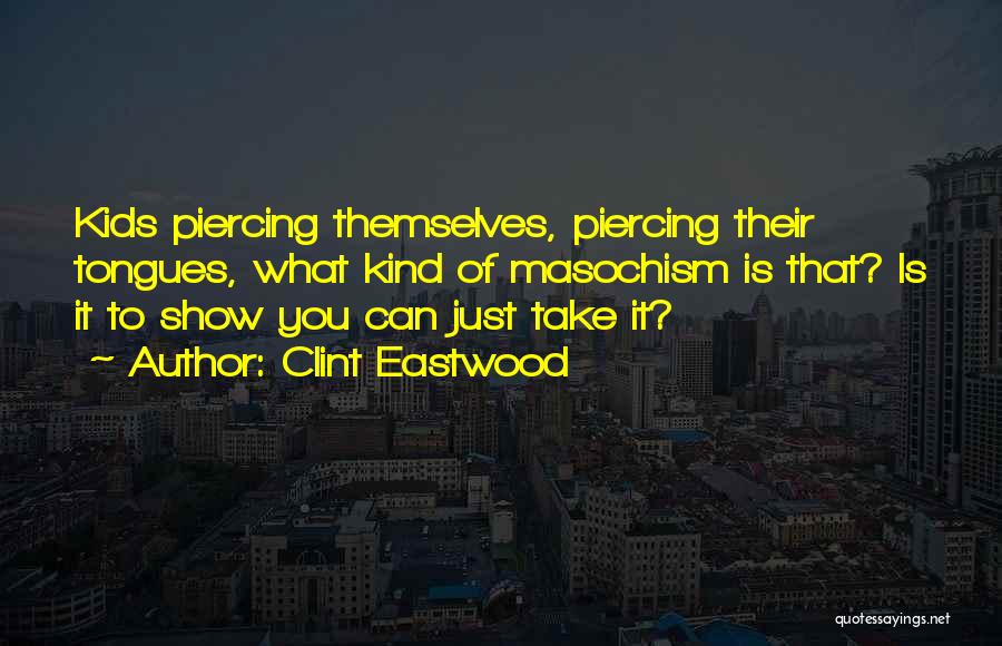 Clint Eastwood Quotes: Kids Piercing Themselves, Piercing Their Tongues, What Kind Of Masochism Is That? Is It To Show You Can Just Take
