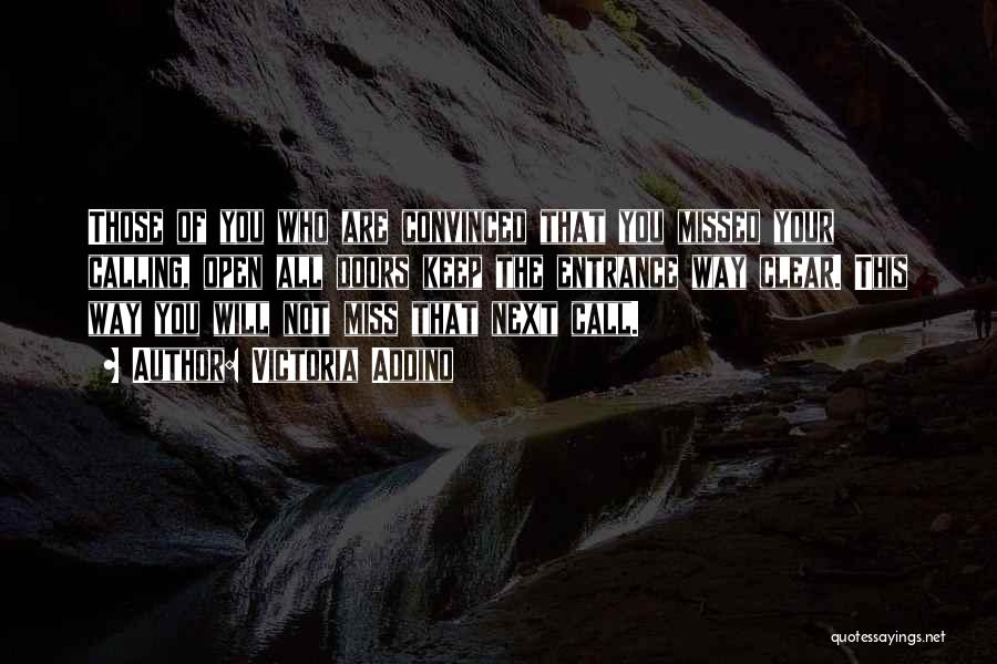 Victoria Addino Quotes: Those Of You Who Are Convinced That You Missed Your Calling, Open All Doors Keep The Entrance Way Clear. This