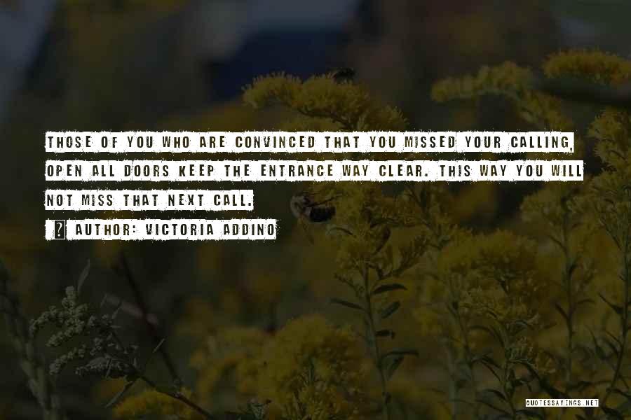 Victoria Addino Quotes: Those Of You Who Are Convinced That You Missed Your Calling, Open All Doors Keep The Entrance Way Clear. This