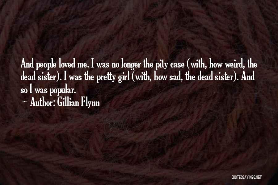 Gillian Flynn Quotes: And People Loved Me. I Was No Longer The Pity Case (with, How Weird, The Dead Sister). I Was The