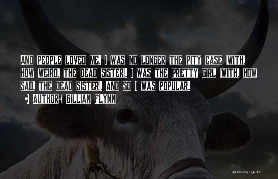 Gillian Flynn Quotes: And People Loved Me. I Was No Longer The Pity Case (with, How Weird, The Dead Sister). I Was The