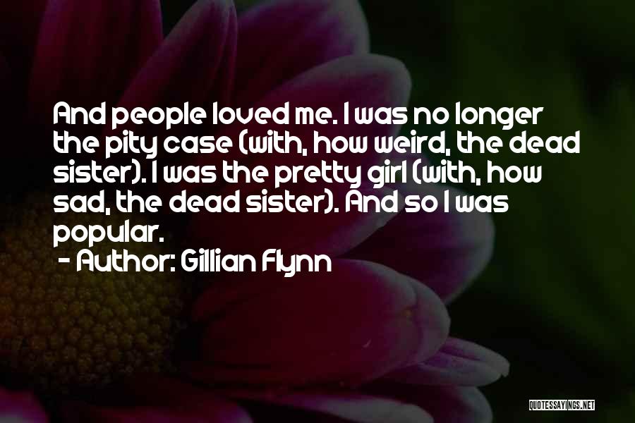 Gillian Flynn Quotes: And People Loved Me. I Was No Longer The Pity Case (with, How Weird, The Dead Sister). I Was The