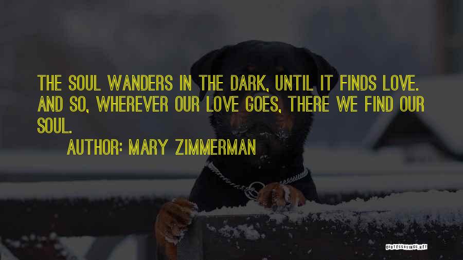 Mary Zimmerman Quotes: The Soul Wanders In The Dark, Until It Finds Love. And So, Wherever Our Love Goes, There We Find Our