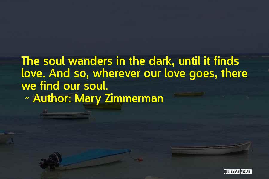 Mary Zimmerman Quotes: The Soul Wanders In The Dark, Until It Finds Love. And So, Wherever Our Love Goes, There We Find Our