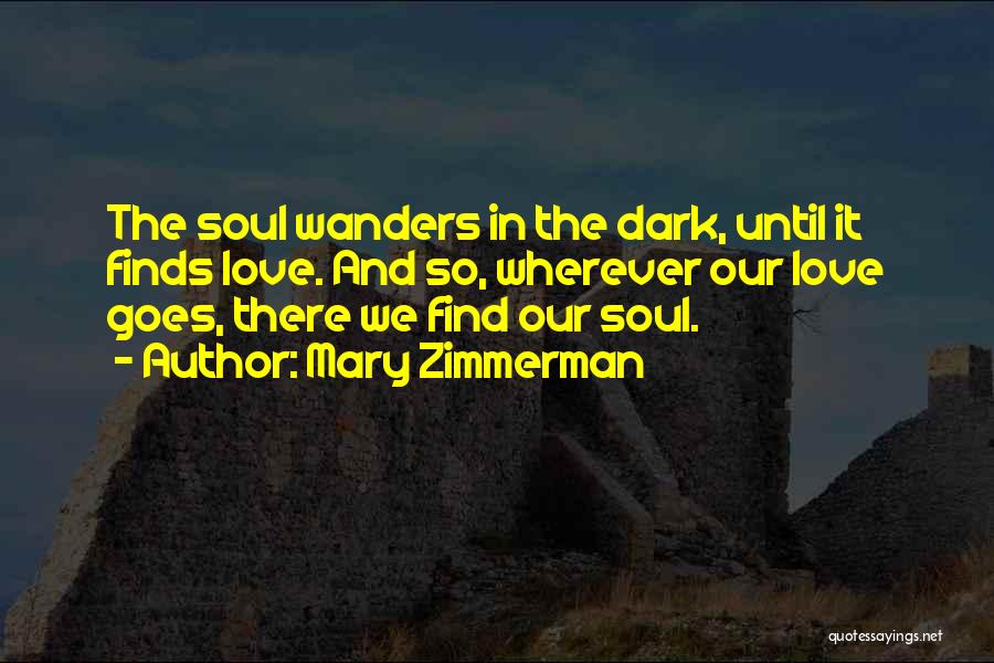 Mary Zimmerman Quotes: The Soul Wanders In The Dark, Until It Finds Love. And So, Wherever Our Love Goes, There We Find Our