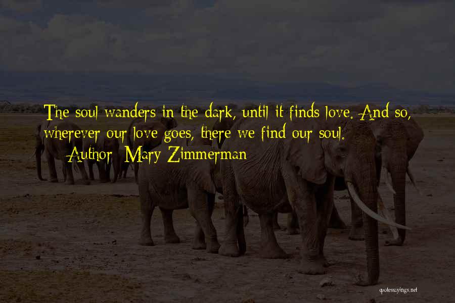 Mary Zimmerman Quotes: The Soul Wanders In The Dark, Until It Finds Love. And So, Wherever Our Love Goes, There We Find Our