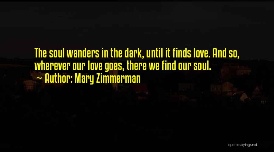 Mary Zimmerman Quotes: The Soul Wanders In The Dark, Until It Finds Love. And So, Wherever Our Love Goes, There We Find Our