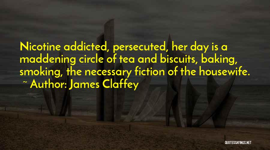 James Claffey Quotes: Nicotine Addicted, Persecuted, Her Day Is A Maddening Circle Of Tea And Biscuits, Baking, Smoking, The Necessary Fiction Of The