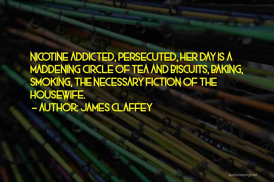 James Claffey Quotes: Nicotine Addicted, Persecuted, Her Day Is A Maddening Circle Of Tea And Biscuits, Baking, Smoking, The Necessary Fiction Of The