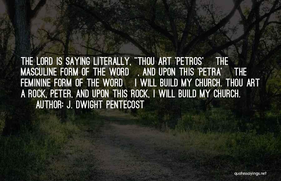 J. Dwight Pentecost Quotes: The Lord Is Saying Literally, Thou Art 'petros' [the Masculine Form Of The Word], And Upon This 'petra' [the Feminine