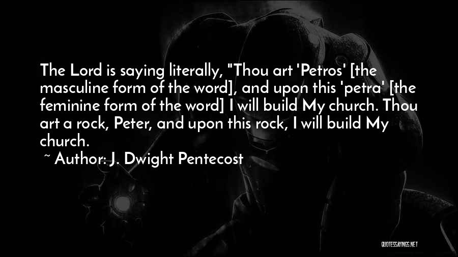 J. Dwight Pentecost Quotes: The Lord Is Saying Literally, Thou Art 'petros' [the Masculine Form Of The Word], And Upon This 'petra' [the Feminine