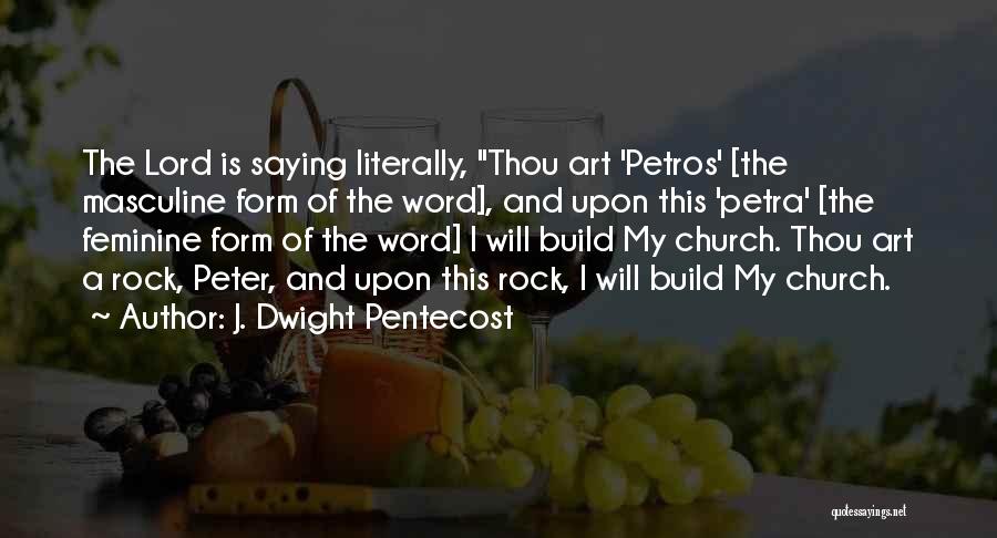 J. Dwight Pentecost Quotes: The Lord Is Saying Literally, Thou Art 'petros' [the Masculine Form Of The Word], And Upon This 'petra' [the Feminine