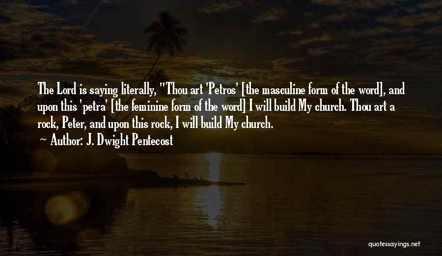 J. Dwight Pentecost Quotes: The Lord Is Saying Literally, Thou Art 'petros' [the Masculine Form Of The Word], And Upon This 'petra' [the Feminine