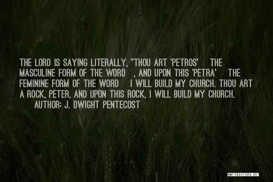 J. Dwight Pentecost Quotes: The Lord Is Saying Literally, Thou Art 'petros' [the Masculine Form Of The Word], And Upon This 'petra' [the Feminine