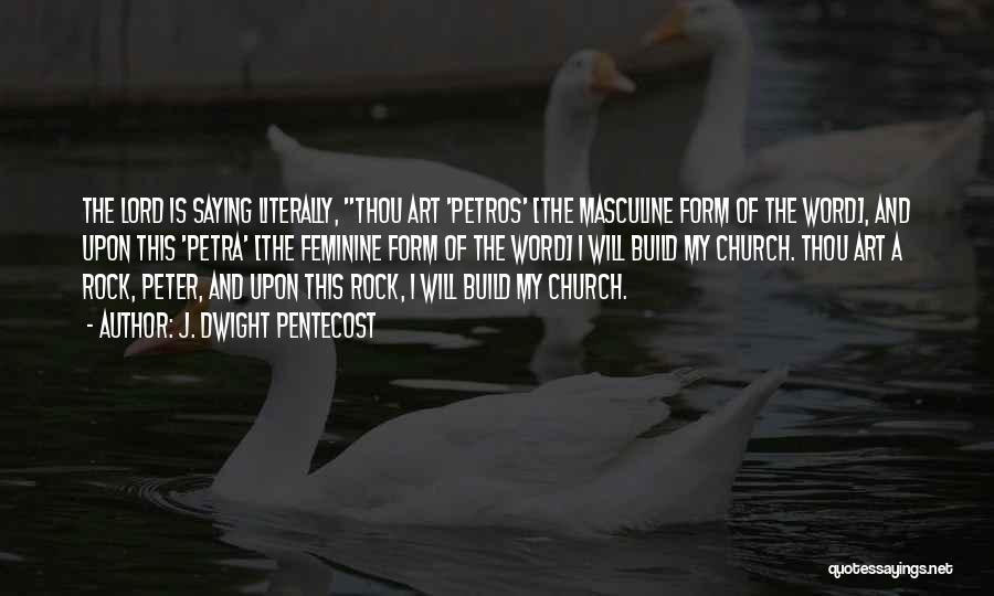 J. Dwight Pentecost Quotes: The Lord Is Saying Literally, Thou Art 'petros' [the Masculine Form Of The Word], And Upon This 'petra' [the Feminine