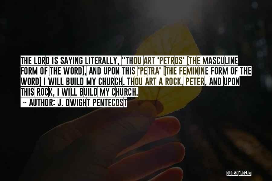 J. Dwight Pentecost Quotes: The Lord Is Saying Literally, Thou Art 'petros' [the Masculine Form Of The Word], And Upon This 'petra' [the Feminine