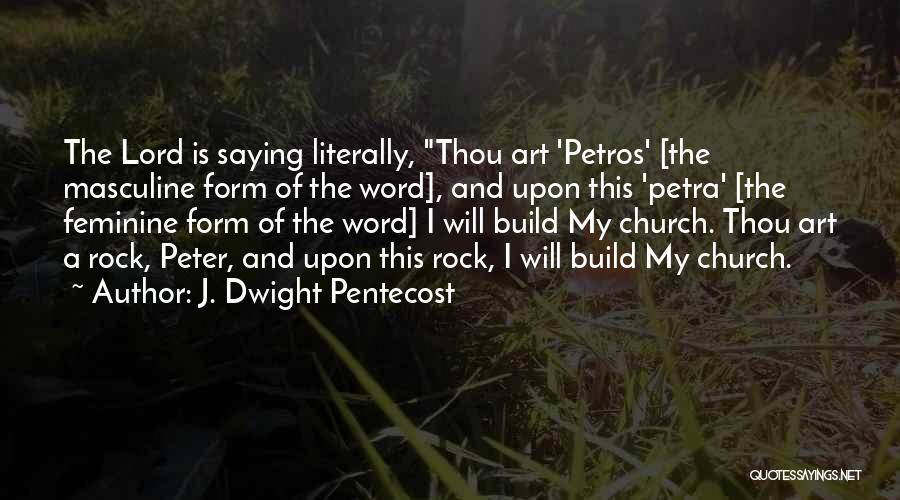 J. Dwight Pentecost Quotes: The Lord Is Saying Literally, Thou Art 'petros' [the Masculine Form Of The Word], And Upon This 'petra' [the Feminine