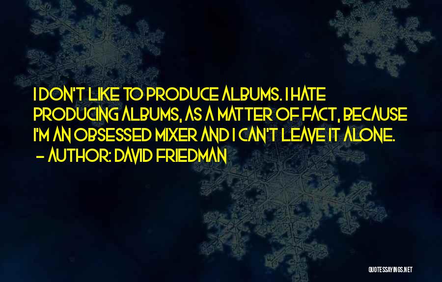David Friedman Quotes: I Don't Like To Produce Albums. I Hate Producing Albums, As A Matter Of Fact, Because I'm An Obsessed Mixer