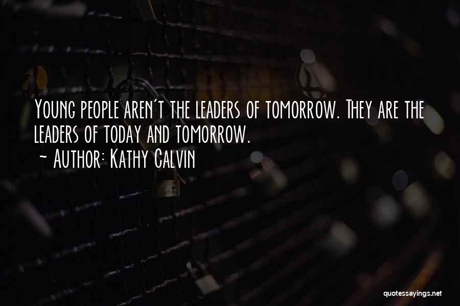 Kathy Calvin Quotes: Young People Aren't The Leaders Of Tomorrow. They Are The Leaders Of Today And Tomorrow.