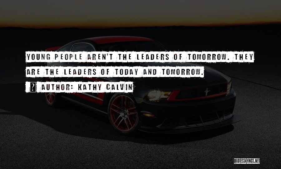 Kathy Calvin Quotes: Young People Aren't The Leaders Of Tomorrow. They Are The Leaders Of Today And Tomorrow.