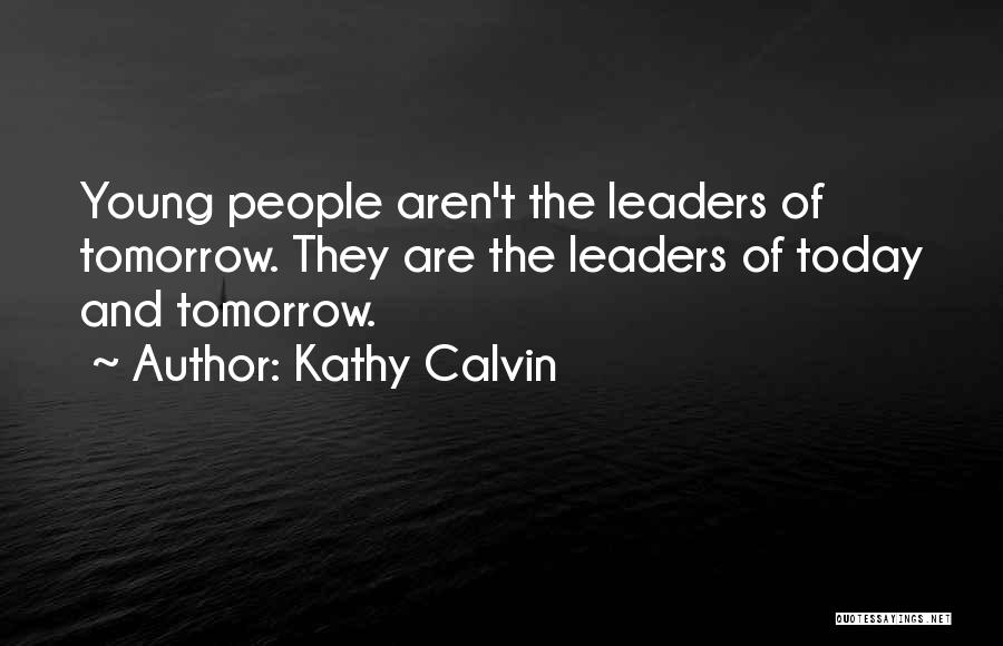 Kathy Calvin Quotes: Young People Aren't The Leaders Of Tomorrow. They Are The Leaders Of Today And Tomorrow.