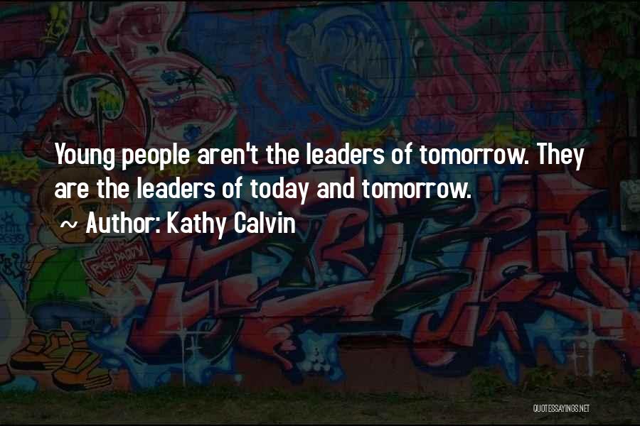 Kathy Calvin Quotes: Young People Aren't The Leaders Of Tomorrow. They Are The Leaders Of Today And Tomorrow.