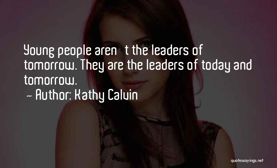 Kathy Calvin Quotes: Young People Aren't The Leaders Of Tomorrow. They Are The Leaders Of Today And Tomorrow.