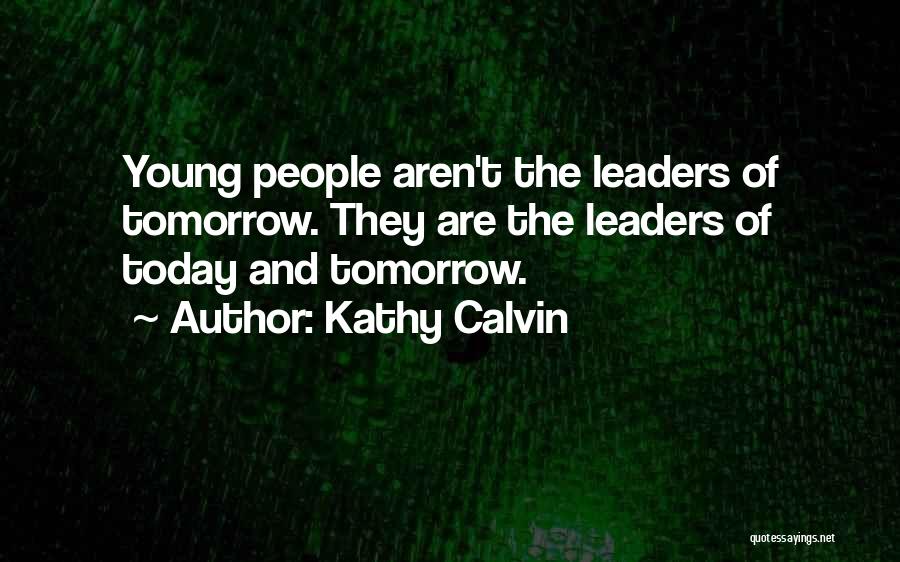 Kathy Calvin Quotes: Young People Aren't The Leaders Of Tomorrow. They Are The Leaders Of Today And Tomorrow.
