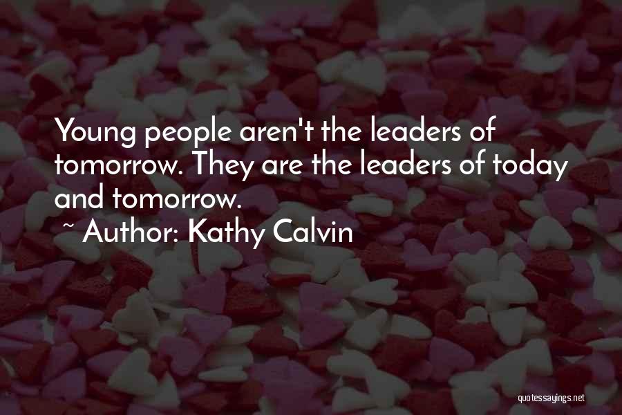 Kathy Calvin Quotes: Young People Aren't The Leaders Of Tomorrow. They Are The Leaders Of Today And Tomorrow.