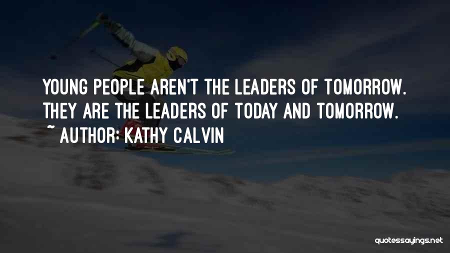 Kathy Calvin Quotes: Young People Aren't The Leaders Of Tomorrow. They Are The Leaders Of Today And Tomorrow.