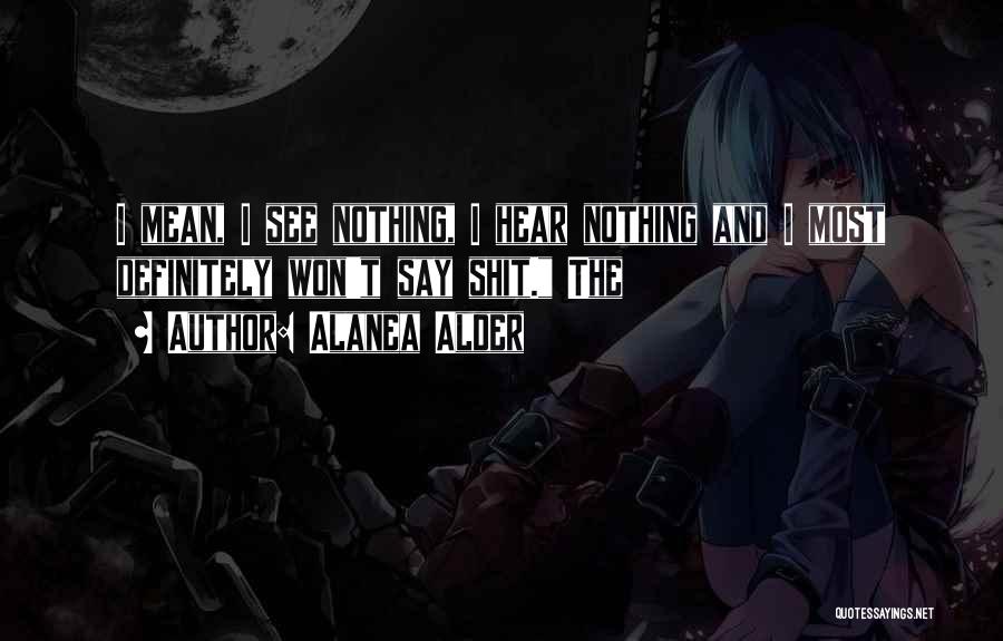 Alanea Alder Quotes: I Mean, I See Nothing, I Hear Nothing And I Most Definitely Won't Say Shit. The