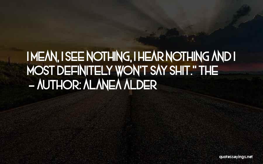 Alanea Alder Quotes: I Mean, I See Nothing, I Hear Nothing And I Most Definitely Won't Say Shit. The