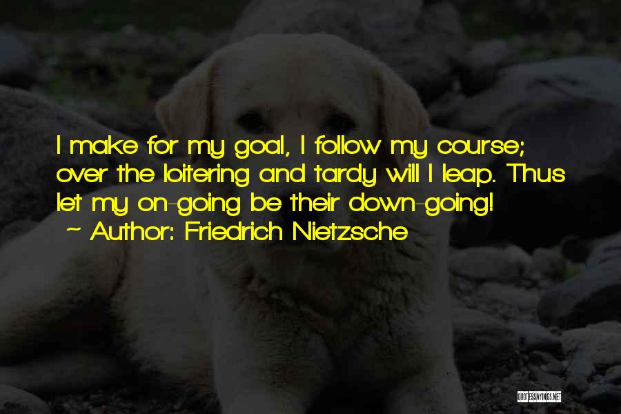 Friedrich Nietzsche Quotes: I Make For My Goal, I Follow My Course; Over The Loitering And Tardy Will I Leap. Thus Let My