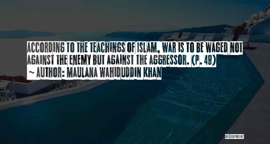 Maulana Wahiduddin Khan Quotes: According To The Teachings Of Islam, War Is To Be Waged Not Against The Enemy But Against The Aggressor. (p.