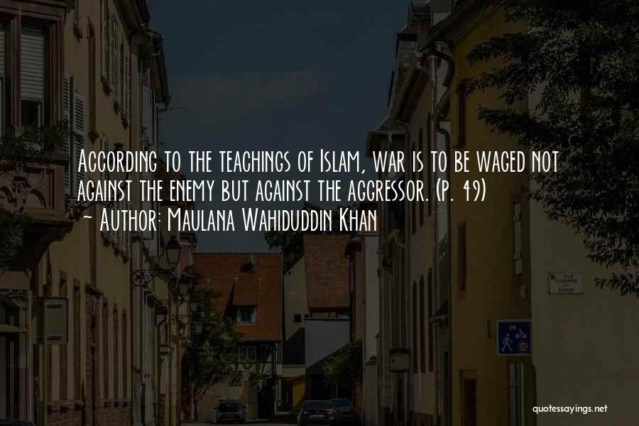 Maulana Wahiduddin Khan Quotes: According To The Teachings Of Islam, War Is To Be Waged Not Against The Enemy But Against The Aggressor. (p.