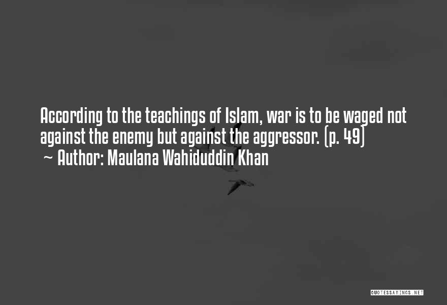 Maulana Wahiduddin Khan Quotes: According To The Teachings Of Islam, War Is To Be Waged Not Against The Enemy But Against The Aggressor. (p.