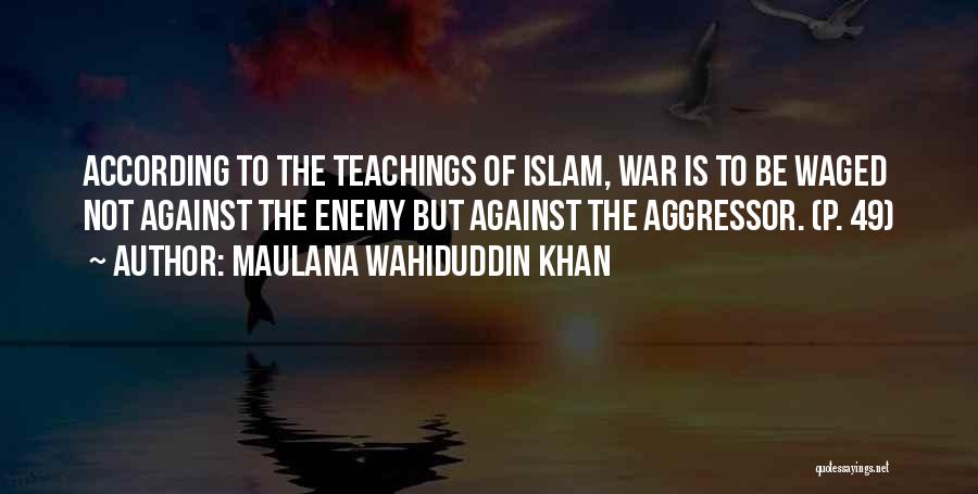 Maulana Wahiduddin Khan Quotes: According To The Teachings Of Islam, War Is To Be Waged Not Against The Enemy But Against The Aggressor. (p.