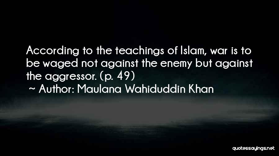 Maulana Wahiduddin Khan Quotes: According To The Teachings Of Islam, War Is To Be Waged Not Against The Enemy But Against The Aggressor. (p.