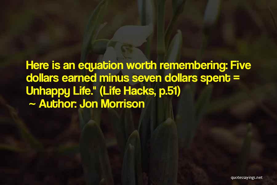 Jon Morrison Quotes: Here Is An Equation Worth Remembering: Five Dollars Earned Minus Seven Dollars Spent = Unhappy Life. (life Hacks, P.51)