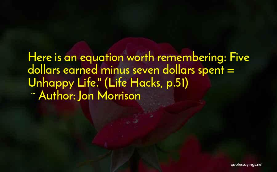 Jon Morrison Quotes: Here Is An Equation Worth Remembering: Five Dollars Earned Minus Seven Dollars Spent = Unhappy Life. (life Hacks, P.51)