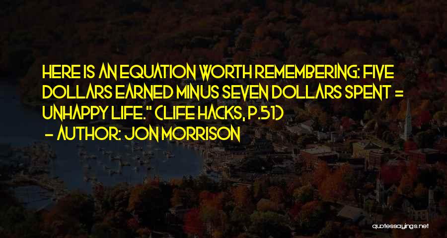 Jon Morrison Quotes: Here Is An Equation Worth Remembering: Five Dollars Earned Minus Seven Dollars Spent = Unhappy Life. (life Hacks, P.51)