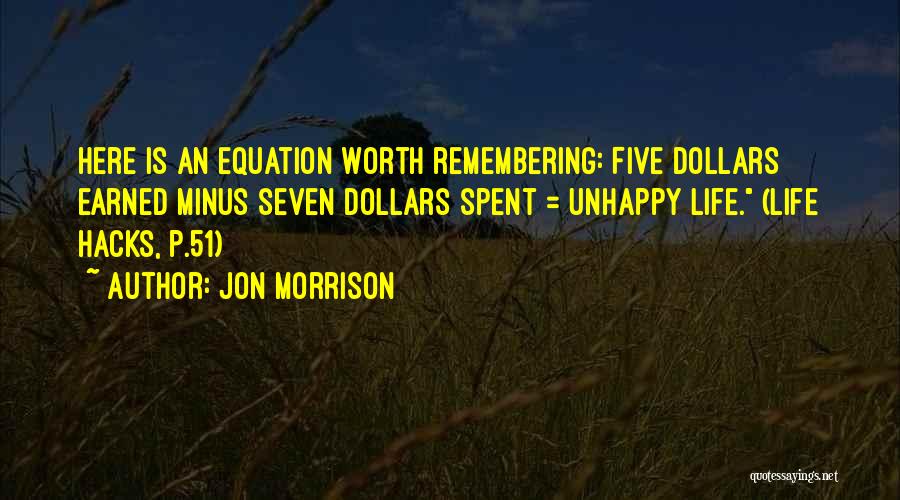 Jon Morrison Quotes: Here Is An Equation Worth Remembering: Five Dollars Earned Minus Seven Dollars Spent = Unhappy Life. (life Hacks, P.51)