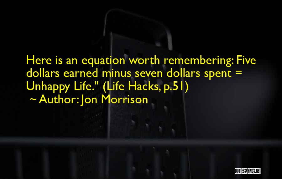 Jon Morrison Quotes: Here Is An Equation Worth Remembering: Five Dollars Earned Minus Seven Dollars Spent = Unhappy Life. (life Hacks, P.51)