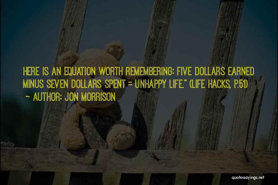 Jon Morrison Quotes: Here Is An Equation Worth Remembering: Five Dollars Earned Minus Seven Dollars Spent = Unhappy Life. (life Hacks, P.51)