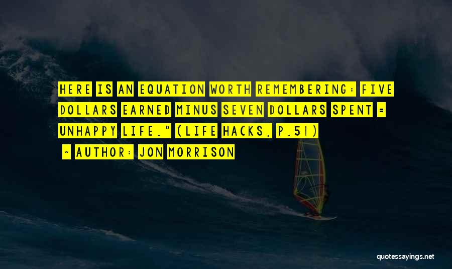 Jon Morrison Quotes: Here Is An Equation Worth Remembering: Five Dollars Earned Minus Seven Dollars Spent = Unhappy Life. (life Hacks, P.51)