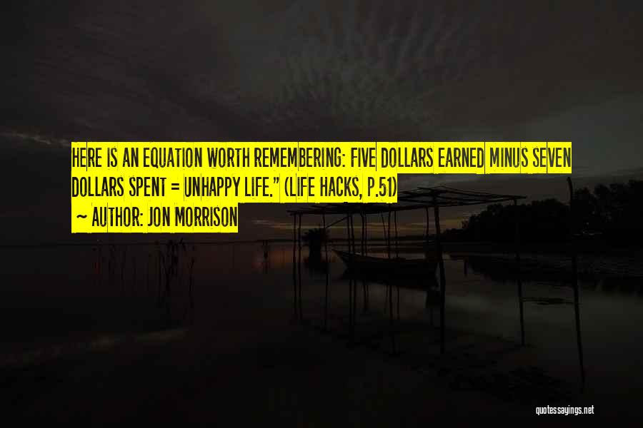 Jon Morrison Quotes: Here Is An Equation Worth Remembering: Five Dollars Earned Minus Seven Dollars Spent = Unhappy Life. (life Hacks, P.51)