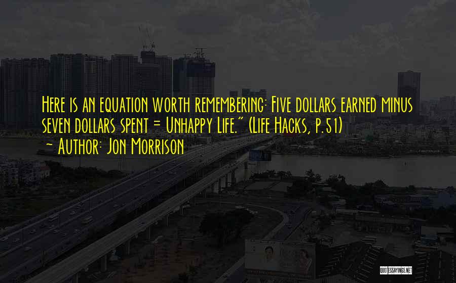 Jon Morrison Quotes: Here Is An Equation Worth Remembering: Five Dollars Earned Minus Seven Dollars Spent = Unhappy Life. (life Hacks, P.51)