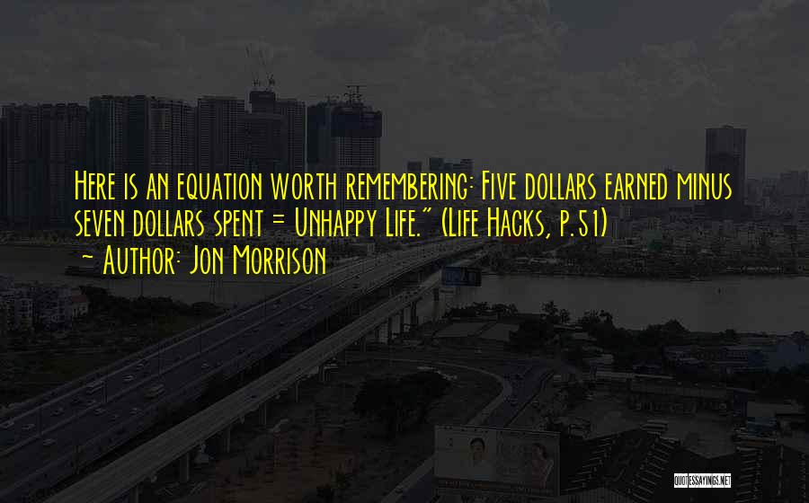 Jon Morrison Quotes: Here Is An Equation Worth Remembering: Five Dollars Earned Minus Seven Dollars Spent = Unhappy Life. (life Hacks, P.51)